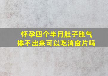 怀孕四个半月肚子胀气排不出来可以吃消食片吗