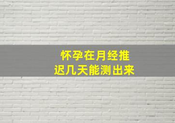 怀孕在月经推迟几天能测出来