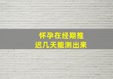 怀孕在经期推迟几天能测出来