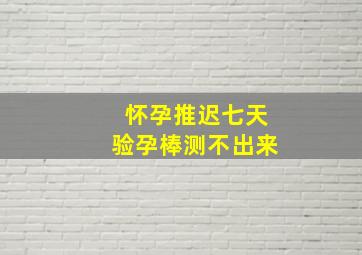 怀孕推迟七天验孕棒测不出来