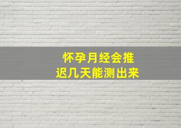 怀孕月经会推迟几天能测出来