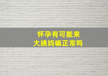 怀孕有可能来大姨妈嘛正常吗