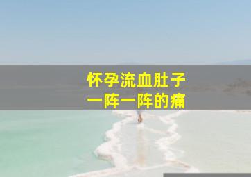 怀孕流血肚子一阵一阵的痛