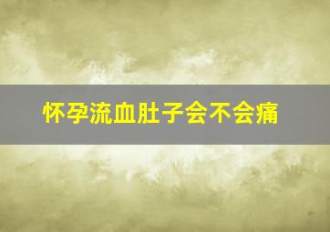 怀孕流血肚子会不会痛