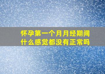 怀孕第一个月月经期间什么感觉都没有正常吗