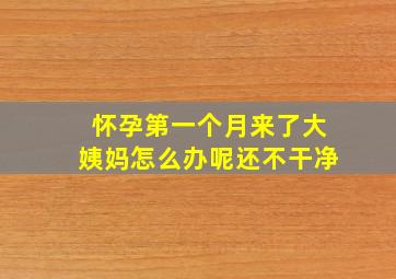 怀孕第一个月来了大姨妈怎么办呢还不干净