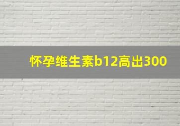 怀孕维生素b12高出300