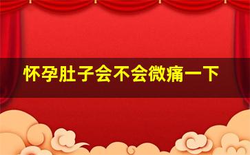 怀孕肚子会不会微痛一下