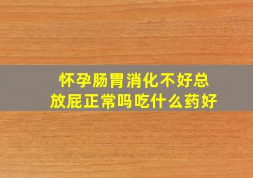 怀孕肠胃消化不好总放屁正常吗吃什么药好