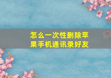 怎么一次性删除苹果手机通讯录好友