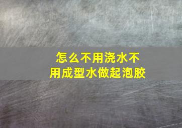 怎么不用浇水不用成型水做起泡胶