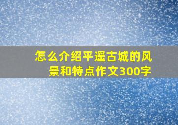 怎么介绍平遥古城的风景和特点作文300字