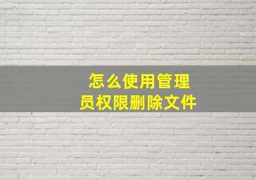 怎么使用管理员权限删除文件