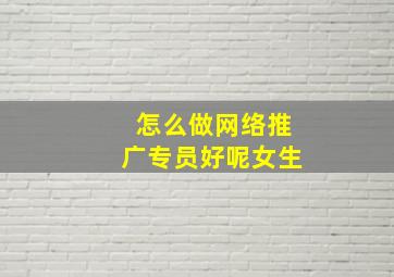 怎么做网络推广专员好呢女生