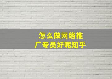 怎么做网络推广专员好呢知乎