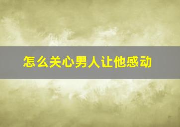 怎么关心男人让他感动