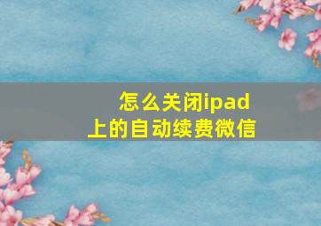 怎么关闭ipad上的自动续费微信