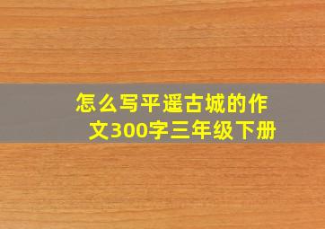 怎么写平遥古城的作文300字三年级下册