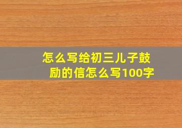 怎么写给初三儿子鼓励的信怎么写100字