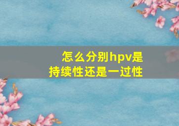 怎么分别hpv是持续性还是一过性