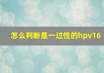 怎么判断是一过性的hpv16