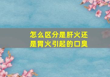 怎么区分是肝火还是胃火引起的口臭