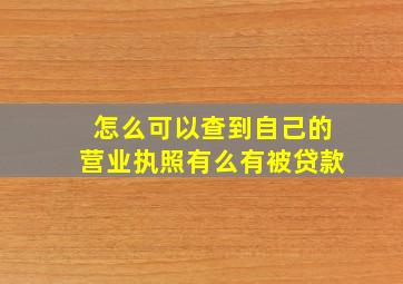 怎么可以查到自己的营业执照有么有被贷款