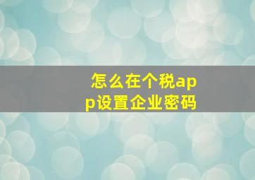 怎么在个税app设置企业密码