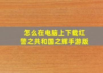 怎么在电脑上下载红警之共和国之辉手游版