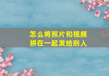 怎么将照片和视频拼在一起发给别人