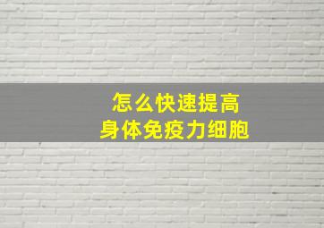 怎么快速提高身体免疫力细胞