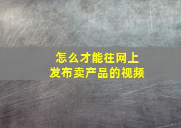 怎么才能往网上发布卖产品的视频