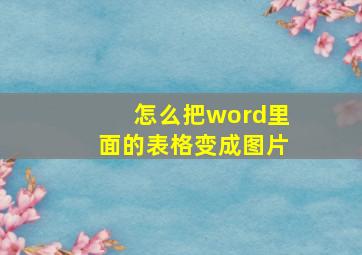 怎么把word里面的表格变成图片