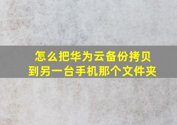 怎么把华为云备份拷贝到另一台手机那个文件夹