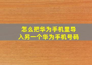 怎么把华为手机里导入另一个华为手机号码