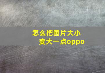 怎么把图片大小变大一点oppo