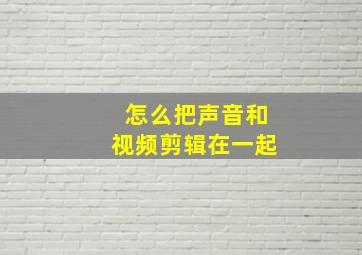 怎么把声音和视频剪辑在一起