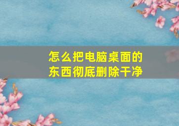 怎么把电脑桌面的东西彻底删除干净