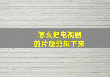 怎么把电视剧的片段剪辑下来