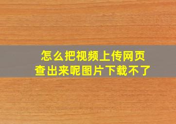 怎么把视频上传网页查出来呢图片下载不了