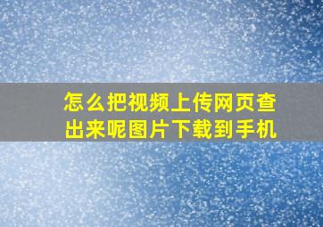 怎么把视频上传网页查出来呢图片下载到手机