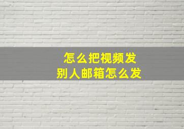 怎么把视频发别人邮箱怎么发