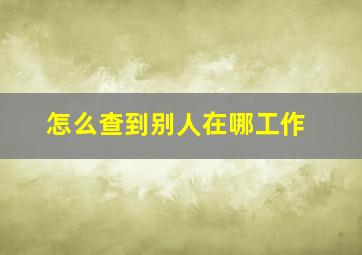 怎么查到别人在哪工作