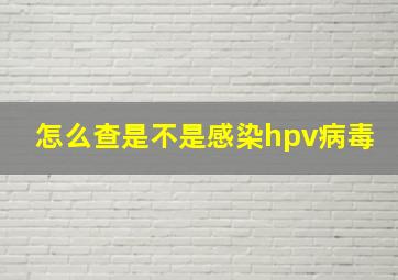 怎么查是不是感染hpv病毒