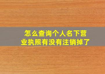 怎么查询个人名下营业执照有没有注销掉了