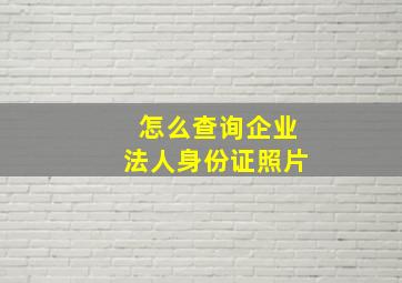 怎么查询企业法人身份证照片