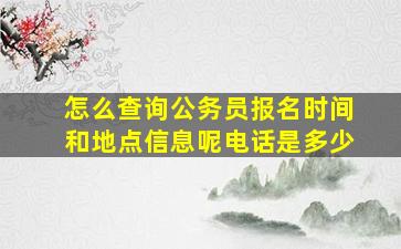 怎么查询公务员报名时间和地点信息呢电话是多少