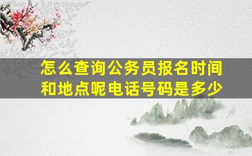 怎么查询公务员报名时间和地点呢电话号码是多少