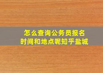 怎么查询公务员报名时间和地点呢知乎盐城