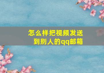 怎么样把视频发送到别人的qq邮箱